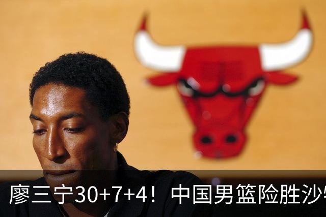 廖三宁30+7+4！中国男篮险胜沙特！晋级亚运会半决赛