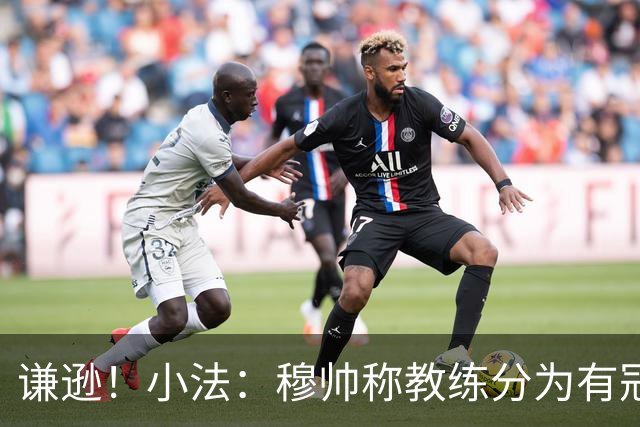 谦逊！小法：穆帅称教练分为有冠军和无冠军两种，我暂时属于后者